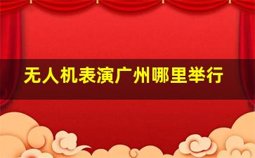 无人机表演广州哪里举行