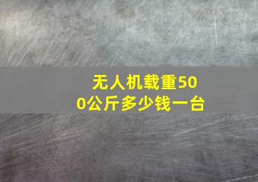 无人机载重500公斤多少钱一台