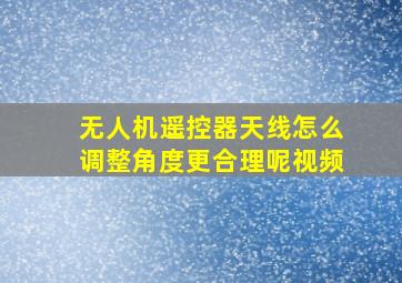 无人机遥控器天线怎么调整角度更合理呢视频