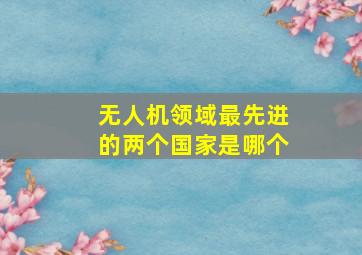 无人机领域最先进的两个国家是哪个