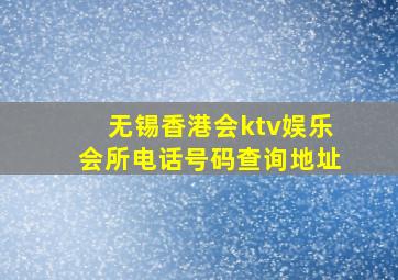 无锡香港会ktv娱乐会所电话号码查询地址