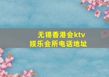 无锡香港会ktv娱乐会所电话地址