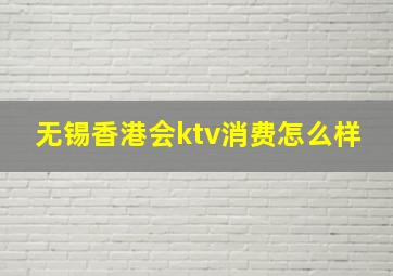 无锡香港会ktv消费怎么样