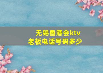 无锡香港会ktv老板电话号码多少