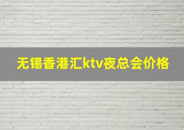 无锡香港汇ktv夜总会价格