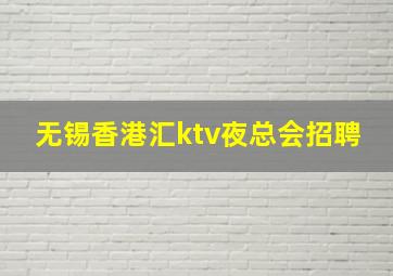 无锡香港汇ktv夜总会招聘