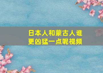 日本人和蒙古人谁更凶猛一点呢视频