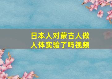 日本人对蒙古人做人体实验了吗视频