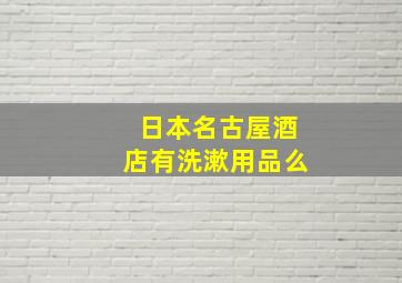 日本名古屋酒店有洗漱用品么