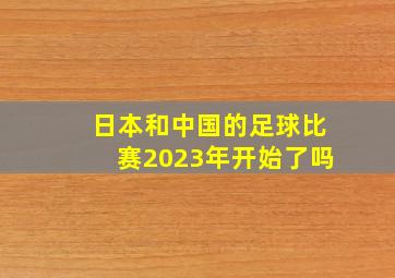 日本和中国的足球比赛2023年开始了吗