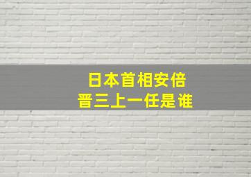 日本首相安倍晋三上一任是谁