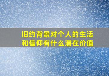 旧约背景对个人的生活和信仰有什么潜在价值