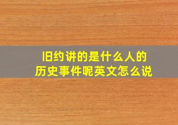 旧约讲的是什么人的历史事件呢英文怎么说