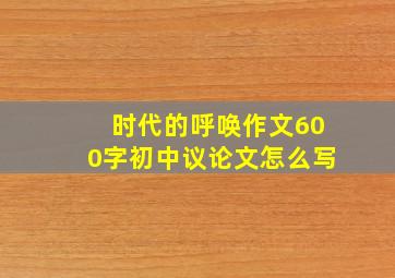 时代的呼唤作文600字初中议论文怎么写