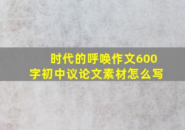 时代的呼唤作文600字初中议论文素材怎么写