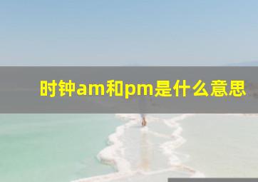 时钟am和pm是什么意思