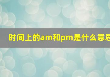 时间上的am和pm是什么意思