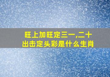 旺上加旺定三一,二十出击定头彩是什么生肖