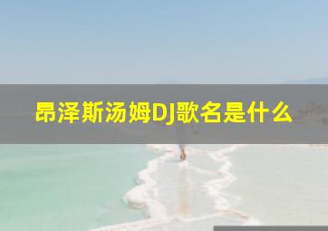 昂泽斯汤姆DJ歌名是什么