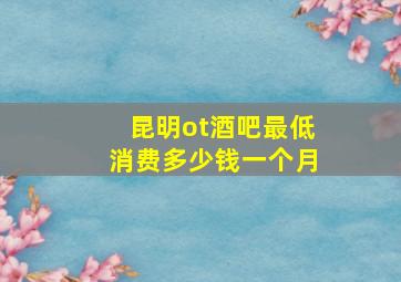 昆明ot酒吧最低消费多少钱一个月