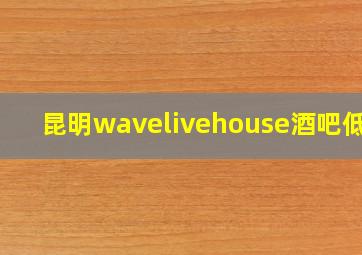 昆明wavelivehouse酒吧低消