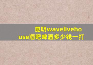 昆明wavelivehouse酒吧啤酒多少钱一打