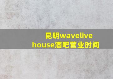 昆明wavelivehouse酒吧营业时间