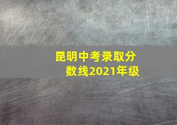 昆明中考录取分数线2021年级