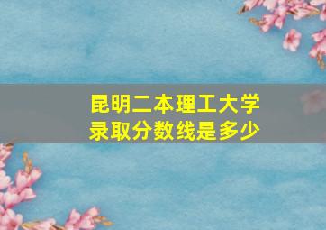 昆明二本理工大学录取分数线是多少