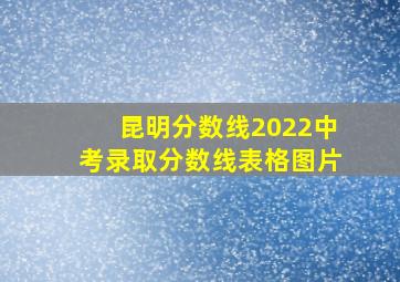 昆明分数线2022中考录取分数线表格图片