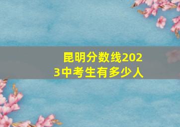 昆明分数线2023中考生有多少人