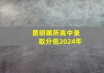 昆明哪所高中录取分低2024年