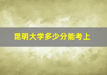 昆明大学多少分能考上