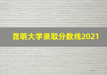 昆明大学录取分数线2021