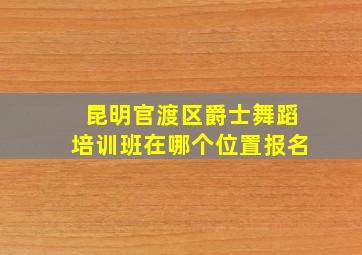 昆明官渡区爵士舞蹈培训班在哪个位置报名