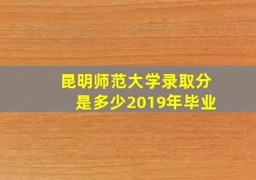 昆明师范大学录取分是多少2019年毕业