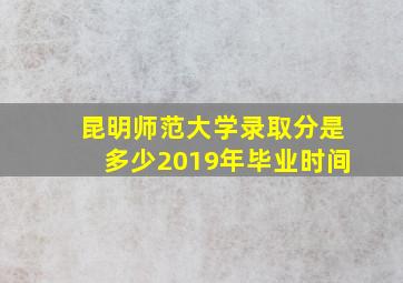 昆明师范大学录取分是多少2019年毕业时间