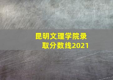 昆明文理学院录取分数线2021