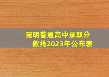 昆明普通高中录取分数线2023年公布表