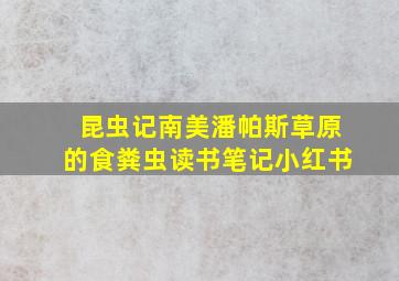 昆虫记南美潘帕斯草原的食粪虫读书笔记小红书