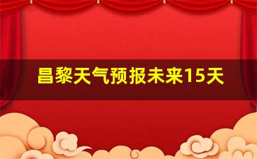 昌黎天气预报未来15天