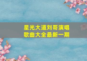 星光大道刘哥演唱歌曲大全最新一期