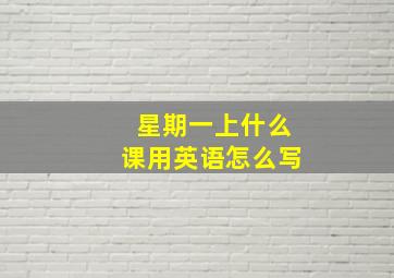 星期一上什么课用英语怎么写