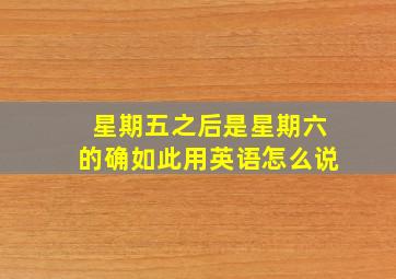 星期五之后是星期六的确如此用英语怎么说