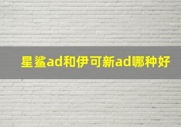 星鲨ad和伊可新ad哪种好