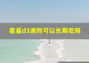 星鲨d3滴剂可以长期吃吗