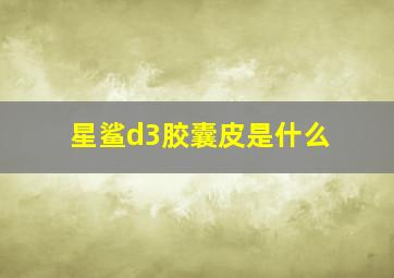 星鲨d3胶囊皮是什么