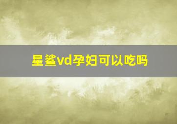 星鲨vd孕妇可以吃吗