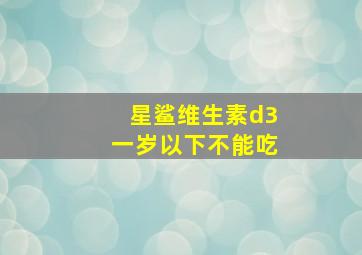 星鲨维生素d3一岁以下不能吃