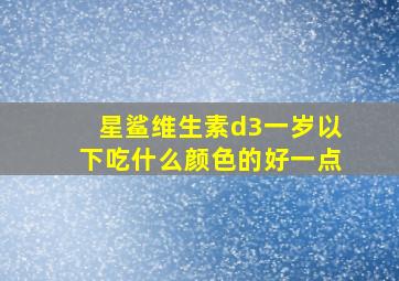 星鲨维生素d3一岁以下吃什么颜色的好一点